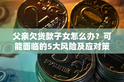 北京父亲欠贷款子女怎么办？可能面临的5大风险及应对策略