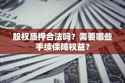北京股权质押合法吗？需要哪些手续保障权益？