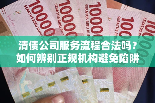 北京清债公司服务流程合法吗？如何辨别正规机构避免陷阱？