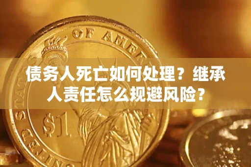 北京债务人死亡如何处理？继承人责任怎么规避风险？