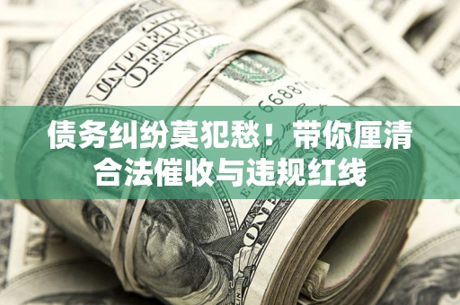 北京债务纠纷莫犯愁！带你厘清合法催收与违规红线