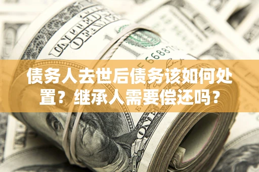 北京债务人去世后债务该如何处置？继承人需要偿还吗？