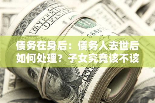 北京债务在身后：债务人去世后如何处理？子女究竟该不该还钱？