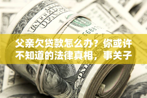 北京父亲欠贷款怎么办？你或许不知道的法律真相，事关子女未来