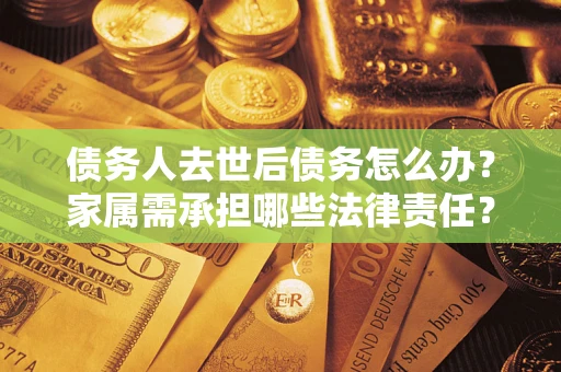 北京债务人去世后债务怎么办？家属需承担哪些法律责任？