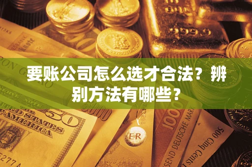 北京要账公司怎么选才合法？辨别方法有哪些？