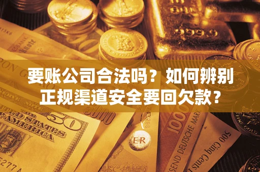 北京要账公司合法吗？如何辨别正规渠道安全要回欠款？