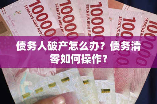 北京债务人破产怎么办？债务清零如何操作？