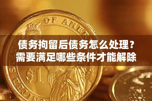 北京债务拘留后债务怎么处理？需要满足哪些条件才能解除？