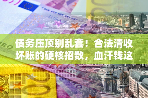 北京债务压顶别乱套！合法清收坏账的硬核招数，血汗钱这样死守不丢