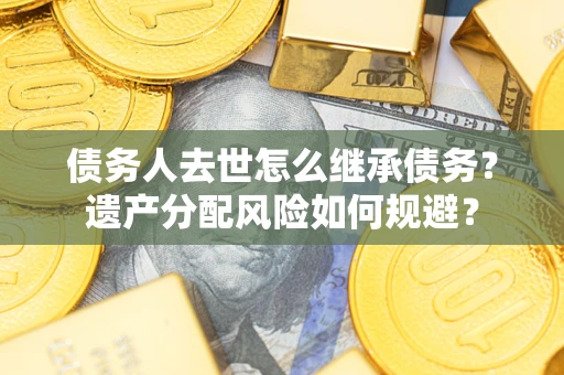 北京债务人去世怎么继承债务？遗产分配风险如何规避？