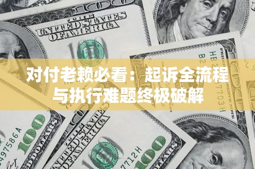 北京对付老赖必看：起诉全流程与执行难题终极破解