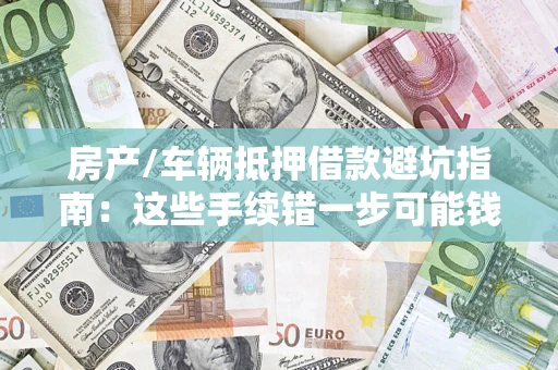 北京房产/车辆抵押借款避坑指南：这些手续错一步可能钱房两空
