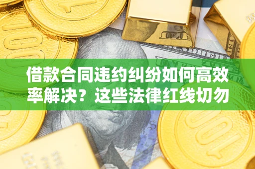 北京借款合同违约纠纷如何高效率解决？这些法律红线切勿触碰