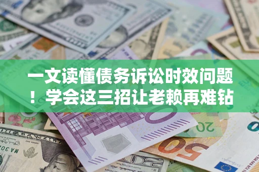 北京一文读懂债务诉讼时效问题！学会这三招让老赖再难钻空子
