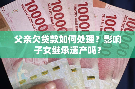 北京父亲欠贷款如何处理？影响子女继承遗产吗？